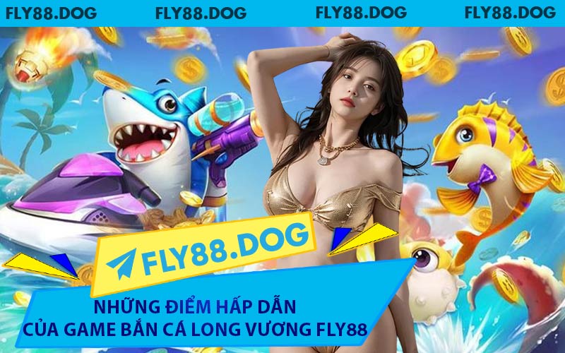 Những Điểm Hấp Dẫn Của Game Bắn Cá Long Vương FLY88