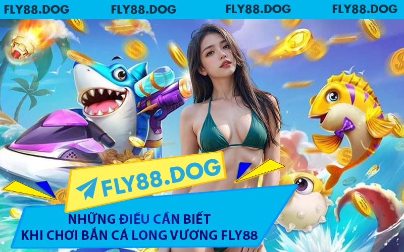 Những Điều Cần Biết Khi Chơi Bắn Cá Long Vương FLY88