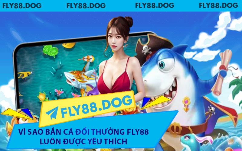 Vì Sao Bắn Cá Đổi Thưởng FLY88 Luôn Được Yêu Thích